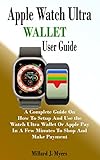 APPLE WATCH ULTRA WALLET USER GUIDE: A Complete Guide On How To Setup And Use the Watch Ultra Wallet Or Apple Pay In A Few Minutes To Shop And Make Payment (English Edition)