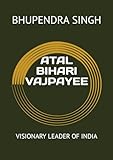 ATAL BIHARI VAJPAYEE: VISIONARY LEADER OF INDIA