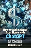 How to Make Money from Home with ChatGPT - Strategic Alliance for Smart Income: Essential Guide for Those Looking to Explore Opportunities to Make Money from Home Using ChatGPT
